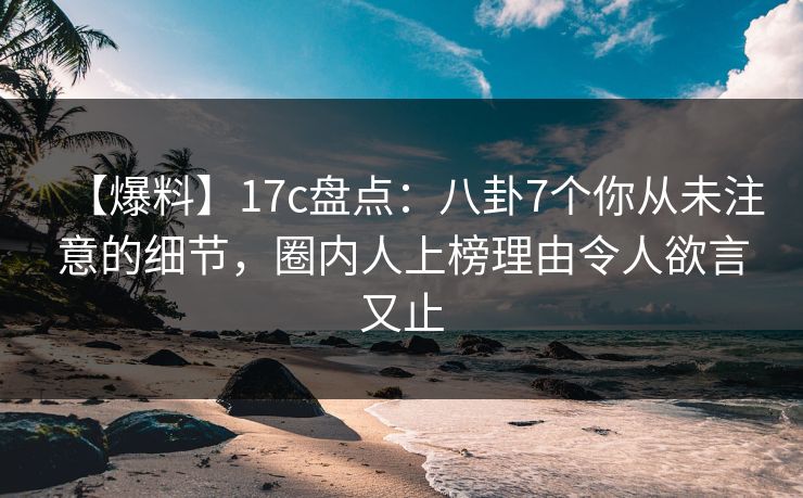 【爆料】17c盘点：八卦7个你从未注意的细节，圈内人上榜理由令人欲言又止