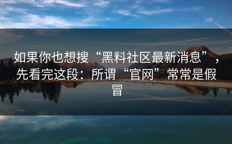 如果你也想搜“黑料社区最新消息”，先看完这段：所谓“官网”常常是假冒