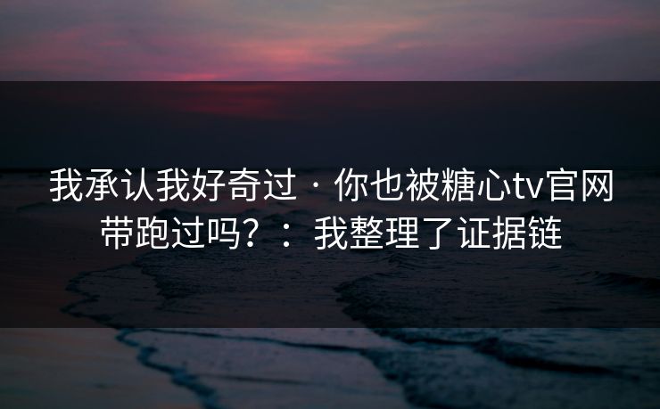 我承认我好奇过 · 你也被糖心tv官网带跑过吗？：我整理了证据链