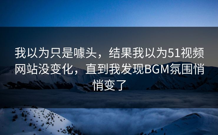 详细阅读:我以为只是噱头,结果我以为51视频网站没变化,直到我发现BGM氛围悄悄变了 我以为只是噱头,结果我以为51视频网站没变化,直到我发现BGM氛围悄悄变了