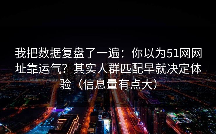 我把数据复盘了一遍：你以为51网网址靠运气？其实人群匹配早就决定体验（信息量有点大）