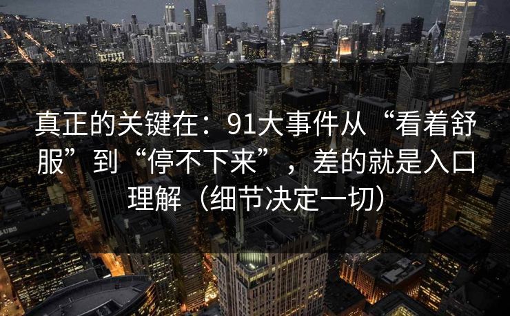 详细阅读:真正的关键在:91大事件从“看着舒服”到“停不下来”,差的就是入口理解(细节决定一切) 真正的关键在:91大事件从“看着舒服”到“停不下来”,差的就是入口理解(细节决定一切)