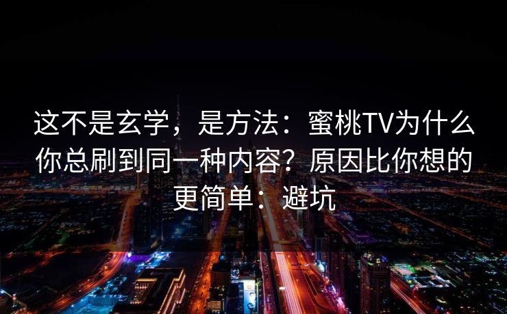 详细阅读:这不是玄学,是方法:蜜桃TV为什么你总刷到同一种内容?原因比你想的更简单:避坑 这不是玄学,是方法:蜜桃TV为什么你总刷到同一种内容?原因比你想的更简单:避坑