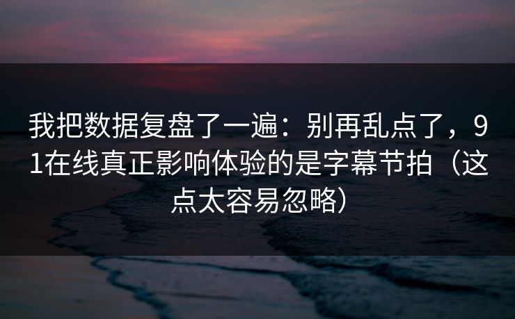 详细阅读:我把数据复盘了一遍:别再乱点了,91在线真正影响体验的是字幕节拍(这点太容易忽略) 我把数据复盘了一遍:别再乱点了,91在线真正影响体验的是字幕节拍(这点太容易忽略)