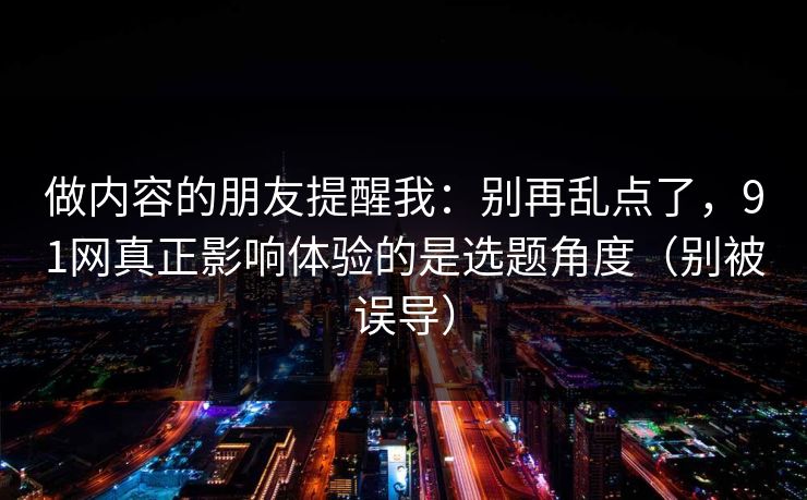 详细阅读:做内容的朋友提醒我:别再乱点了,91网真正影响体验的是选题角度(别被误导) 做内容的朋友提醒我:别再乱点了,91网真正影响体验的是选题角度(别被误导)