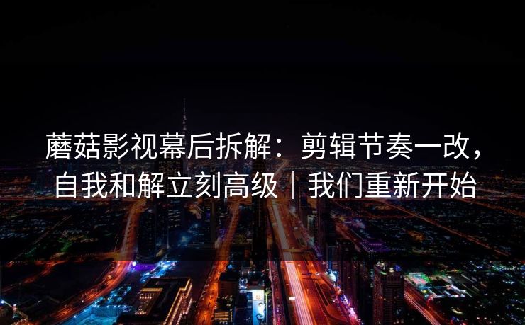 详细阅读:蘑菇影视幕后拆解:剪辑节奏一改,自我和解立刻高级|我们重新开始 蘑菇影视幕后拆解:剪辑节奏一改,自我和解立刻高级|我们重新开始