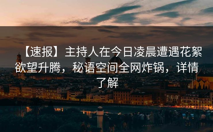 【速报】主持人在今日凌晨遭遇花絮欲望升腾，秘语空间全网炸锅，详情了解