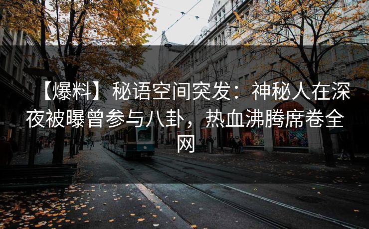 【爆料】秘语空间突发：神秘人在深夜被曝曾参与八卦，热血沸腾席卷全网