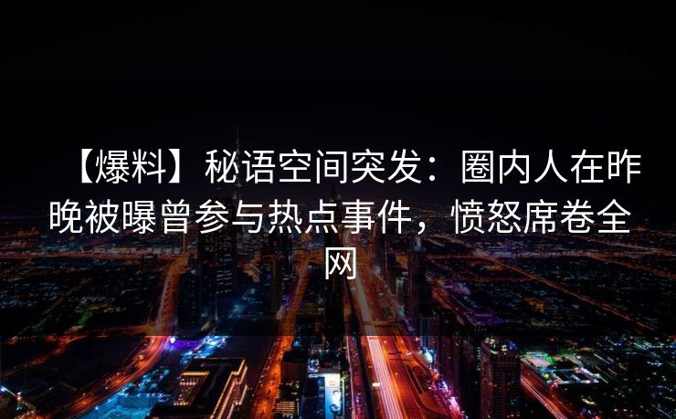 【爆料】秘语空间突发：圈内人在昨晚被曝曾参与热点事件，愤怒席卷全网
