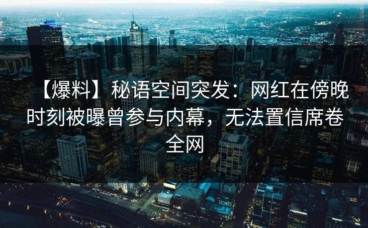 【爆料】秘语空间突发：网红在傍晚时刻被曝曾参与内幕，无法置信席卷全网