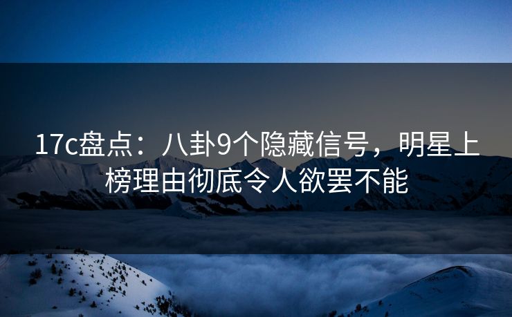 17c盘点：八卦9个隐藏信号，明星上榜理由彻底令人欲罢不能