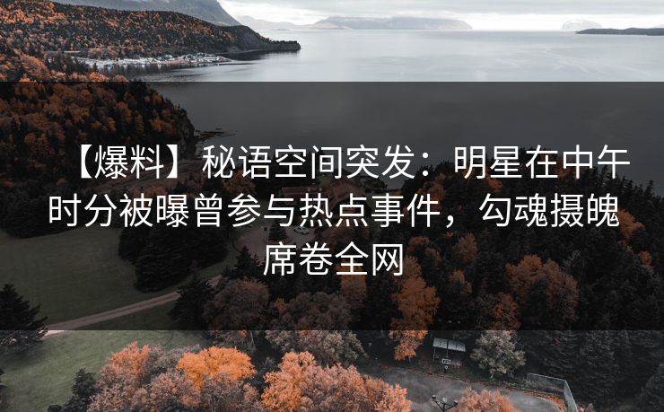 【爆料】秘语空间突发：明星在中午时分被曝曾参与热点事件，勾魂摄魄席卷全网