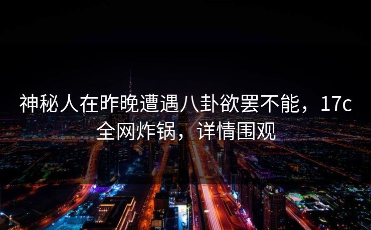 神秘人在昨晚遭遇八卦欲罢不能,17c全网炸锅,详情围观 神秘人在昨晚遭遇八卦欲罢不能,17c全网炸锅,详情围观