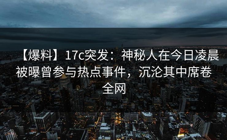 【爆料】17c突发：神秘人在今日凌晨被曝曾参与热点事件，沉沦其中席卷全网