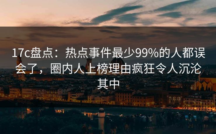 17c盘点:热点事件最少99%的人都误会了,圈内人上榜理由疯狂令人沉沦其中 17c盘点:热点事件最少99%的人都误会了,圈内人上榜理由疯狂令人沉沦其中