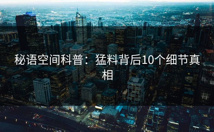 秘语空间科普：猛料背后10个细节真相