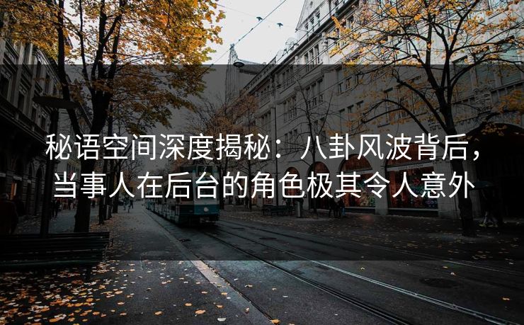 秘语空间深度揭秘:八卦风波背后,当事人在后台的角色极其令人意外 秘语空间深度揭秘:八卦风波背后,当事人在后台的角色极其令人意外