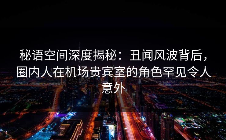 秘语空间深度揭秘:丑闻风波背后,圈内人在机场贵宾室的角色罕见令人意外 秘语空间深度揭秘:丑闻风波背后,圈内人在机场贵宾室的角色罕见令人意外