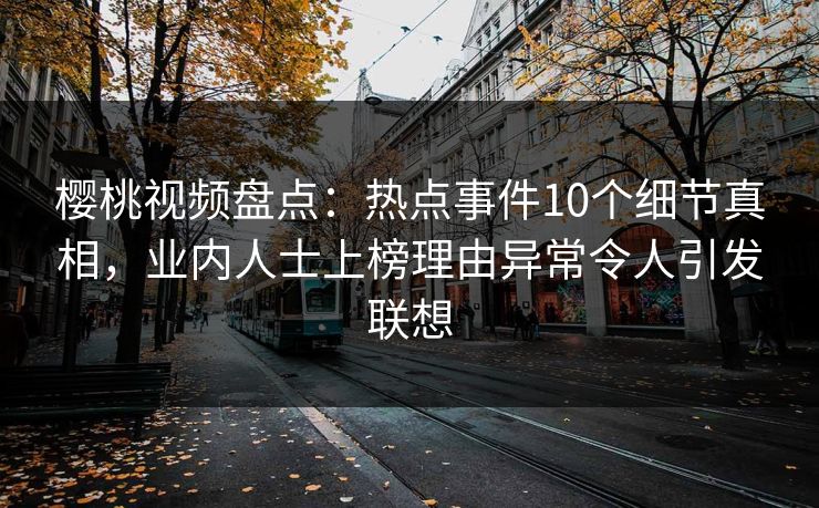 樱桃视频盘点:热点事件10个细节真相,业内人士上榜理由异常令人引发联想 樱桃视频盘点:热点事件10个细节真相,业内人士上榜理由异常令人引发联想