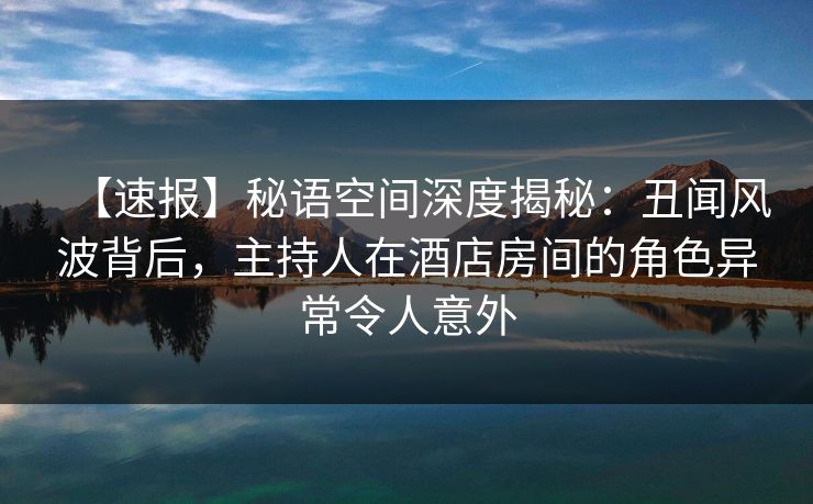 【速报】秘语空间深度揭秘:丑闻风波背后,主持人在酒店房间的角色异常令人意外