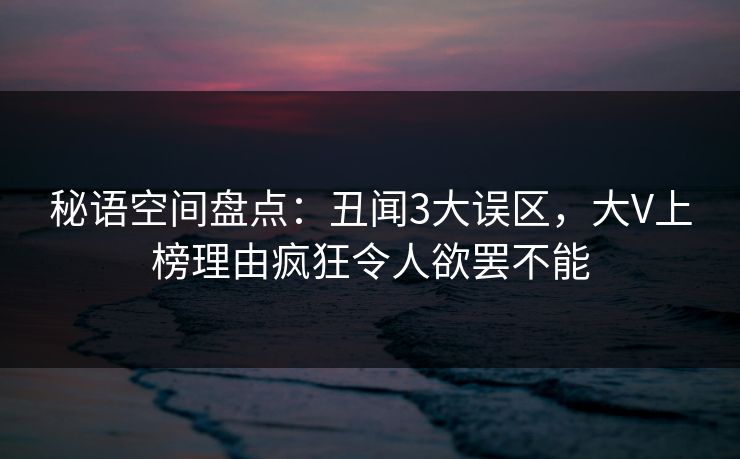 秘语空间盘点：丑闻3大误区，大V上榜理由疯狂令人欲罢不能