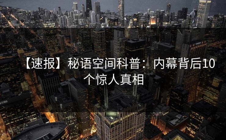 【速报】秘语空间科普:内幕背后10个惊人真相