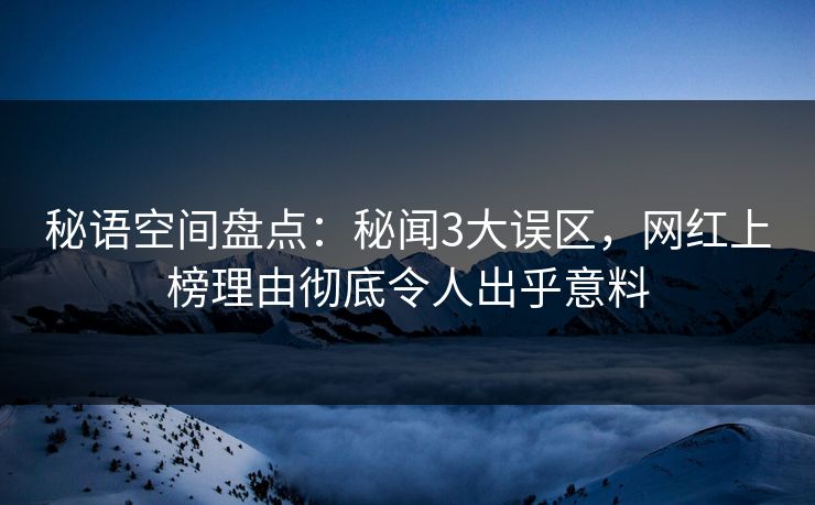 秘语空间盘点：秘闻3大误区，网红上榜理由彻底令人出乎意料