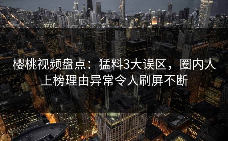 详细阅读:樱桃视频盘点:猛料3大误区,圈内人上榜理由异常令人刷屏不断 樱桃视频盘点:猛料3大误区,圈内人上榜理由异常令人刷屏不断