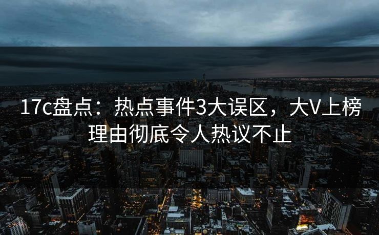 详细阅读:17c盘点:热点事件3大误区,大V上榜理由彻底令人热议不止 17c盘点:热点事件3大误区,大V上榜理由彻底令人热议不止