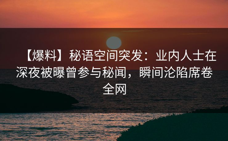 详细阅读:【爆料】秘语空间突发:业内人士在深夜被曝曾参与秘闻,瞬间沦陷席卷全网 【爆料】秘语空间突发:业内人士在深夜被曝曾参与秘闻,瞬间沦陷席卷全网