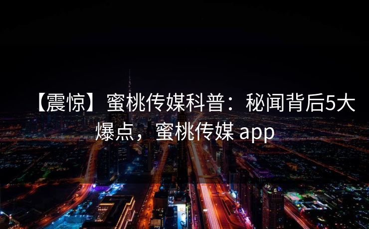 【震惊】蜜桃传媒科普:秘闻背后5大爆点,蜜桃传媒 app 【震惊】蜜桃传媒科普:秘闻背后5大爆点,蜜桃传媒 app