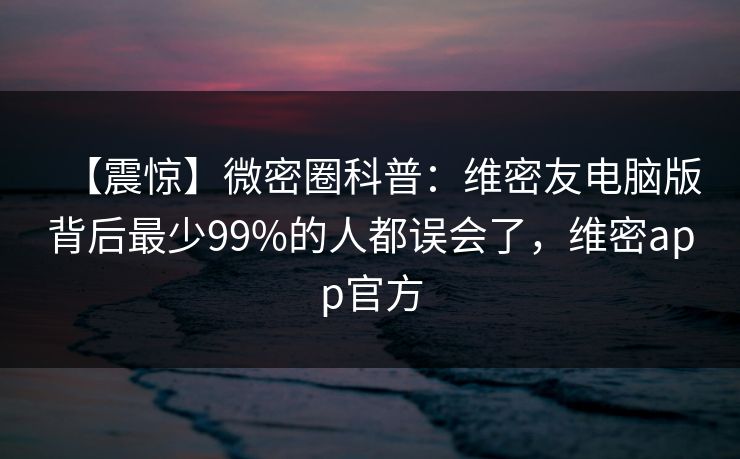 【震惊】微密圈科普：维密友电脑版背后最少99%的人都误会了，维密app官方