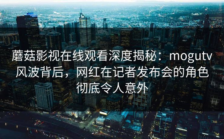 蘑菇影视在线观看深度揭秘:mogutv风波背后,网红在记者发布会的角色彻底令人意外