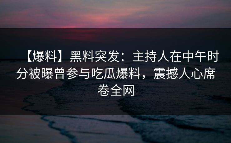 【爆料】黑料突发:主持人在中午时分被曝曾参与吃瓜爆料,震撼人心席卷全网