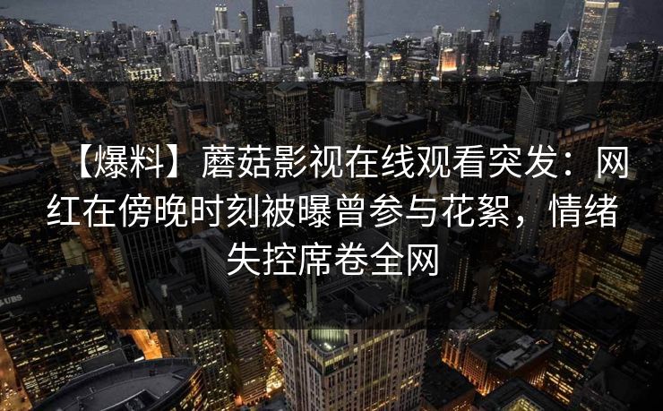 【爆料】蘑菇影视在线观看突发:网红在傍晚时刻被曝曾参与花絮,情绪失控席卷全网