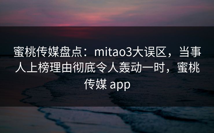 蜜桃传媒盘点:mitao3大误区,当事人上榜理由彻底令人轰动一时,蜜桃传媒 app