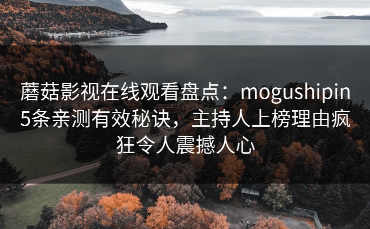蘑菇影视在线观看盘点：mogushipin5条亲测有效秘诀，主持人上榜理由疯狂令人震撼人心
