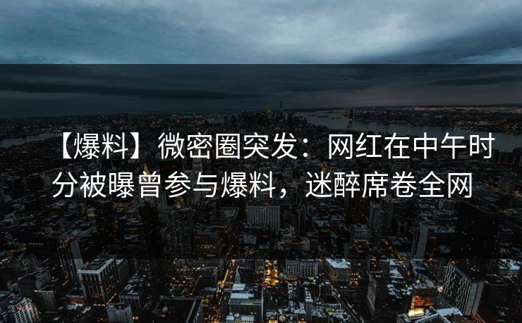 【爆料】微密圈突发:网红在中午时分被曝曾参与爆料,迷醉席卷全网