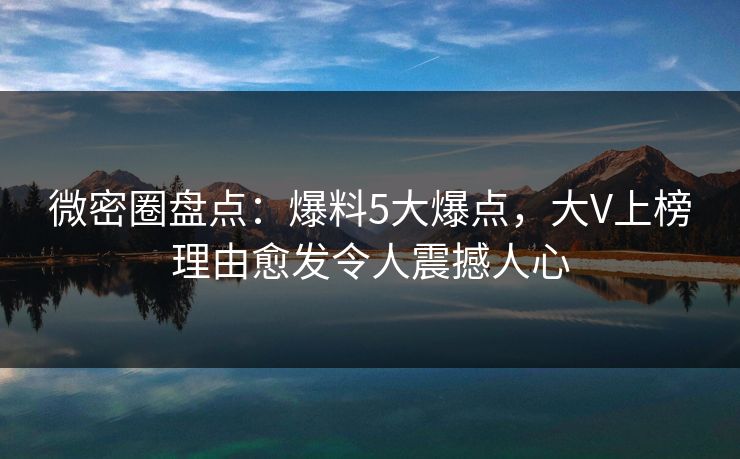 微密圈盘点:爆料5大爆点,大V上榜理由愈发令人震撼人心 微密圈盘点:爆料5大爆点,大V上榜理由愈发令人震撼人心