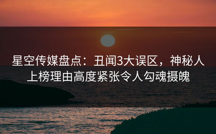 星空传媒盘点：丑闻3大误区，神秘人上榜理由高度紧张令人勾魂摄魄
