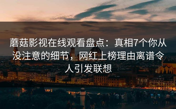 蘑菇影视在线观看盘点：真相7个你从没注意的细节，网红上榜理由离谱令人引发联想
