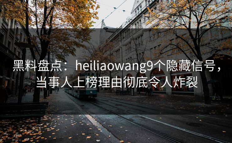 黑料盘点：heiliaowang9个隐藏信号，当事人上榜理由彻底令人炸裂