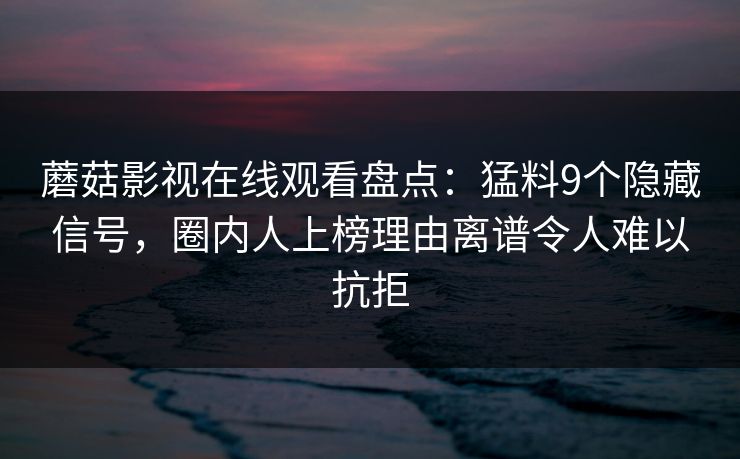 蘑菇影视在线观看盘点：猛料9个隐藏信号，圈内人上榜理由离谱令人难以抗拒