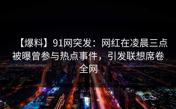 【爆料】91网突发:网红在凌晨三点被曝曾参与热点事件,引发联想席卷全网