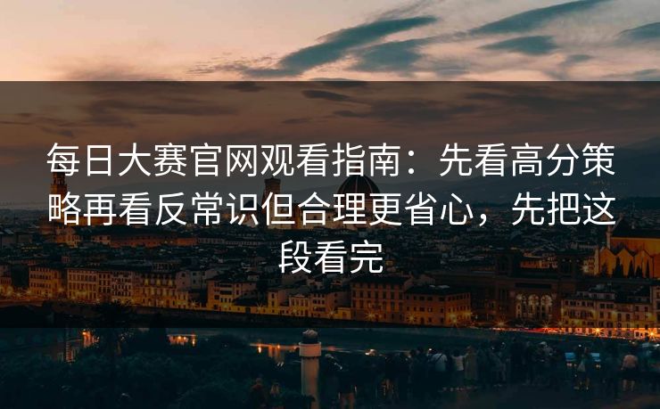每日大赛官网观看指南：先看高分策略再看反常识但合理更省心，先把这段看完