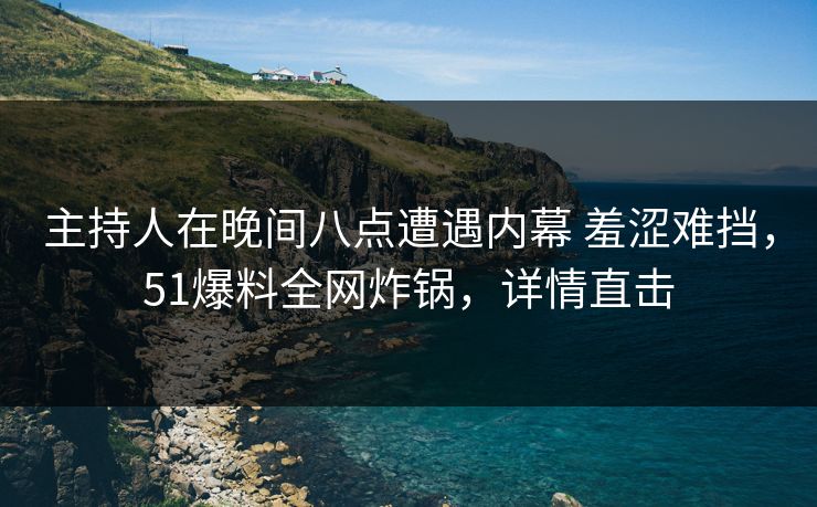 主持人在晚间八点遭遇内幕 羞涩难挡,51爆料全网炸锅,详情直击 主持人在晚间八点遭遇内幕 羞涩难挡,51爆料全网炸锅,详情直击
