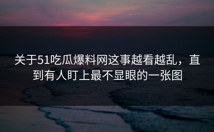 关于51吃瓜爆料网这事越看越乱，直到有人盯上最不显眼的一张图